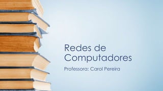 Redes de 
Computadores 
Professora: Carol Pereira 
 