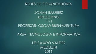 REDES DE COMPUTADORES
JOHAN RAMIREZ
DIEGO PINO
11-1
PROFESOR: OSCAR BUENAVENTURA
AREA: TECNOLOGIA E INFORMATICA
I.E.CAMPO VALDES
MEDELLIN
2015
 