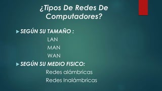 ¿Tipos De Redes De
Computadores?
 SEGÚN SU TAMAÑO :
LAN
MAN
WAN
 SEGÚN SU MEDIO FISICO:
Redes alámbricas
Redes Inalámbricas
 