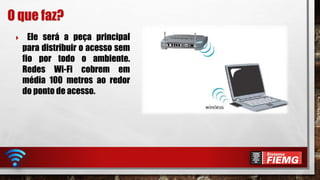  Ele será a peça principal
para distribuir o acesso sem
fio por todo o ambiente.
Redes Wi-Fi cobrem em
média 100 metros ao redor
do ponto de acesso.
O que faz?
 