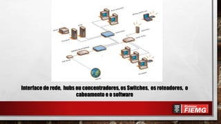 Interface de rede, hubs ou concentradores, os Switches, os roteadores, o
cabeamento e o software
 
