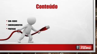 Conteúdo
• SUB- REDES
• ENDEREÇAMENTOS
• PRATICAS
 