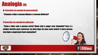 6- Conceitos da camada de apresentação
•Estamos a falar o mesmo idioma e o mesmo dialecto?
7-Conceitos da camada de aplicação
•Estou a falar com a pessoa certa? Quem está a pagar esta chamada? Esse é o
melhor horário para conversar, ou devo ligar de novo mais tarde? A outra pessoa
tem lápis e papel para fazer anotações?
Analogia (4)
 