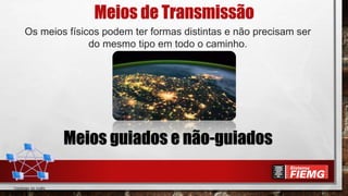 Meios de Transmissão
Os meios físicos podem ter formas distintas e não precisam ser
do mesmo tipo em todo o caminho.
Meios guiados e não-guiados
 