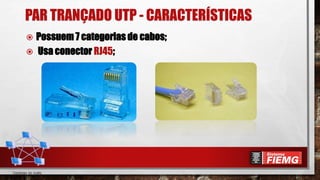 PAR TRANÇADO UTP - CARACTERÍSTICAS
 Possuem 7 categorias de cabos;
 Usa conector RJ45;
 