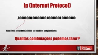 Ip (internet Protocol)
00000000 00000000 00000000 00000000
Cada octeto possui 8 bits podendo ser recebidos códigos binários
Quantas combinações podemos fazer?
 