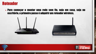  Para começar a montar uma rede sem fio, seja em casa, seja no
escritório, o primeiro passo é adquirir um roteador wireless.
Roteador
 