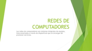 REDES DE
COMPUTADORES
Las redes de computadores son sistemas integrales de equipos,
interconectados a través de dispositivos que se encargan de
promover servicios.
 