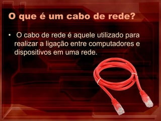 O que é um cabo de rede?
• O cabo de rede é aquele utilizado para
realizar a ligação entre computadores e
dispositivos em uma rede.
 