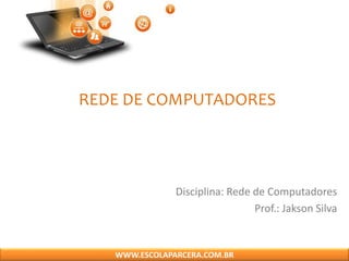 REDE DE COMPUTADORES
Disciplina: Rede de Computadores
Prof.: Jakson Silva
WWW.ESCOLAPARCERA.COM.BR
 