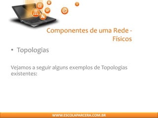 Componentes de uma Rede -
Físicos
• Topologias
Vejamos a seguir alguns exemplos de Topologias
existentes:
WWW.ESCOLAPARCERA.COM.BR
 