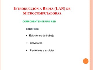 COMPONENTES DE UNA RED
EQUIPOS:
• Estaciones de trabajo
• Servidores
• Periféricos a explotar
INTRODUCCIÓN A REDES (LAN) DE
MICROCOMPUTADORAS
 