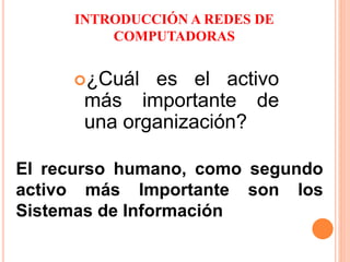 INTRODUCCIÓN A REDES DE
COMPUTADORAS
¿Cuál es el activo
más importante de
una organización?
El recurso humano, como segundo
activo más Importante son los
Sistemas de Información
 