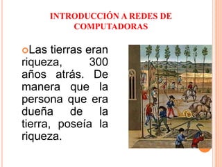 INTRODUCCIÓN A REDES DE
COMPUTADORAS
Las tierras eran
riqueza, 300
años atrás. De
manera que la
persona que era
dueña de la
tierra, poseía la
riqueza.
 