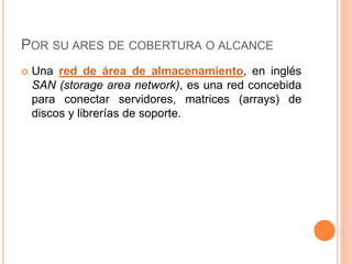 POR SU ARES DE COBERTURA O ALCANCE
 Una red de área de almacenamiento, en inglés
SAN (storage area network), es una red concebida
para conectar servidores, matrices (arrays) de
discos y librerías de soporte.
 