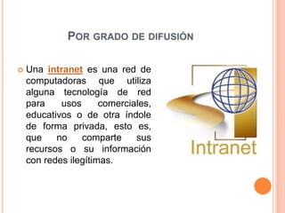 POR GRADO DE DIFUSIÓN
 Una intranet es una red de
computadoras que utiliza
alguna tecnología de red
para usos comerciales,
educativos o de otra índole
de forma privada, esto es,
que no comparte sus
recursos o su información
con redes ilegítimas.
 