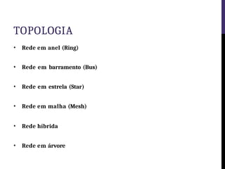 TOPOLOGIA
• Rede em anel (Ring)
• Rede em barramento (Bus)
• Rede em estrela (Star)
• Rede em malha (Mesh)
• Rede híbrida
• Rede em árvore
 