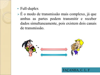  Full-duplex
 É o modo de transmissão mais complexo, já que
ambas as partes podem transmitir e receber
dados simultaneamente, pois existem dois canais
de transmissão.
FAÇANHA, C. L. F
 