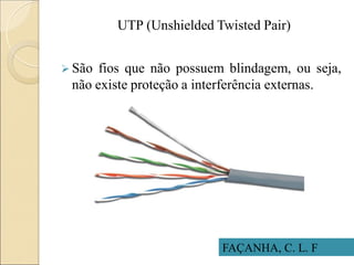 UTP (Unshielded Twisted Pair)
 São fios que não possuem blindagem, ou seja,
não existe proteção a interferência externas.
FAÇANHA, C. L. F
 