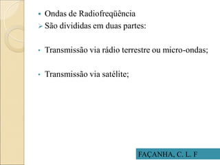  Ondas de Radiofreqüência
 São divididas em duas partes:
• Transmissão via rádio terrestre ou micro-ondas;
• Transmissão via satélite;
FAÇANHA, C. L. F
 