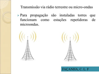 Transmissão via rádio terrestre ou micro-ondas
 Para propagação são instaladas torres que
funcionam como estações repetidoras de
microondas.
FAÇANHA, C. L. F
 