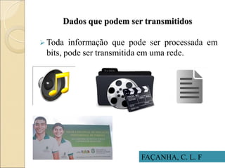 Dados que podem ser transmitidos
 Toda informação que pode ser processada em
bits, pode ser transmitida em uma rede.
FAÇANHA, C. L. F
 