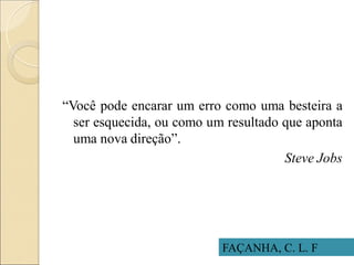 “Você pode encarar um erro como uma besteira a
ser esquecida, ou como um resultado que aponta
uma nova direção”.
Steve Jobs
FAÇANHA, C. L. F
 