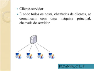  Cliente-servidor
 É onde todos os hosts, chamados de clientes, se
comunicam com uma máquina principal,
chamada de servidor.
FAÇANHA, C. L. F
 