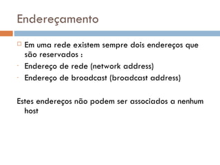 Endereçamento Em uma rede existem sempre dois endereços que são reservados :  Endereço de rede (network address) Endereço de broadcast (broadcast address) Estes endereços não podem ser associados a nenhum host 
