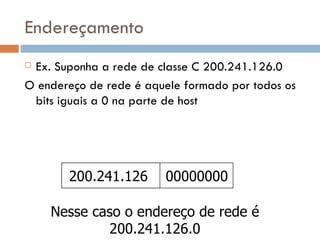 Endereçamento Ex. Suponha a rede de classe C 200.241.126.0 O endereço de rede é aquele formado por todos os bits iguais a 0 na parte de host 200.241.126 00000000 Nesse caso o endereço de rede é 200.241.126.0 