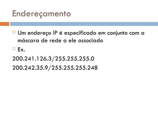 Endereçamento Um endereço IP é especificado em conjunto com a máscara de rede a ele associado Ex. 200.241.126.3/255.255.255.0 200.242.35.9/255.255.255.248 