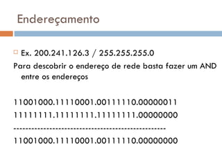 Endereçamento Ex. 200.241.126.3 / 255.255.255.0 Para descobrir o endereço de rede basta fazer um AND entre os endereços  11001000.11110001.00111110.00000011 11111111.11111111.11111111.00000000 --------------------------------------------------- 11001000.11110001.00111110.00000000 