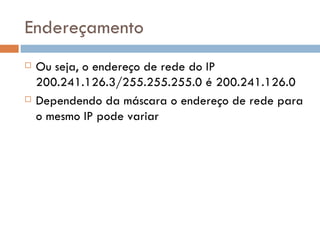 Endereçamento Ou seja, o endereço de rede do IP 200.241.126.3/255.255.255.0 é 200.241.126.0 Dependendo da máscara o endereço de rede para o mesmo IP pode variar 