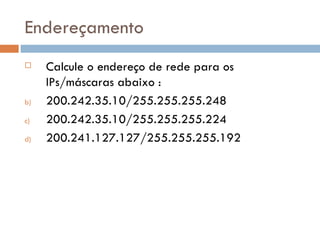 Endereçamento Calcule o endereço de rede para os IPs/máscaras abaixo : 200.242.35.10/255.255.255.248 200.242.35.10/255.255.255.224 200.241.127.127/255.255.255.192 
