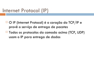 Internet Protocol (IP) O IP (Internet Protocol) é o coração do TCP/IP e provê o serviço de entrega de pacotes Todos os protocolos da camada acima (TCP, UDP) usam o IP para entrega de dados 