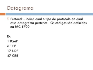 Datagrama Protocol – indica qual o tipo de protocolo ao qual esse datagrama pertence.  Os códigos são definidos na RFC 1700 Ex. 1 ICMP  6 TCP  17 UDP  47 GRE  
