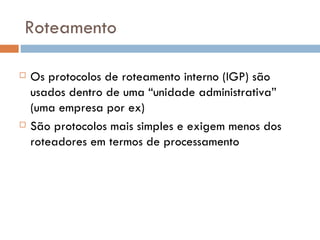 Roteamento Os protocolos de roteamento interno (IGP) são usados dentro de uma “unidade administrativa” (uma empresa por ex) São protocolos mais simples e exigem menos dos roteadores em termos de processamento 