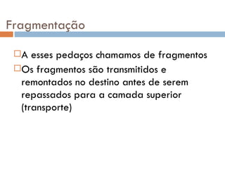 Fragmentação A esses pedaços chamamos de fragmentos Os fragmentos são transmitidos e remontados no destino antes de serem repassados para a camada superior (transporte) 