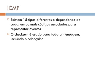 ICMP Existem 15 tipos diferentes e dependendo de cada, um ou mais códigos associados para representar eventos O checksum é usado para toda a mensagem, incluindo o cabeçalho 