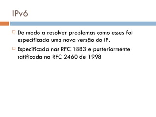 IPv6 De modo a resolver problemas como esses foi especificada uma nova versão do IP. Especificada nas RFC 1883 e posteriormente ratificada na RFC 2460 de 1998 