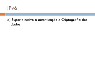 IPv6 d) Suporte nativo a autenticação e Criptografia dos dados 