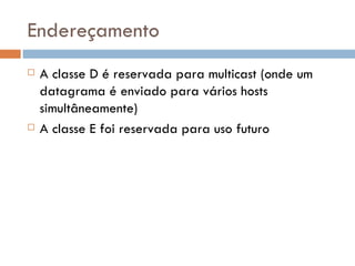 Endereçamento A classe D é reservada para multicast (onde um datagrama é enviado para vários hosts simultâneamente) A classe E foi reservada para uso futuro 