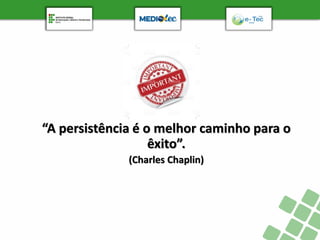 “A persistência é o melhor caminho para o
êxito”.
(Charles Chaplin)
 