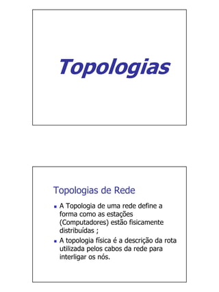 Topologias




Topologias de Rede
 A Topologia de uma rede define a
 forma como as estações
 (Computadores) estão fisicamente
 distribuídas ;
 A topologia física é a descrição da rota
 utilizada pelos cabos da rede para
 interligar os nós.
 