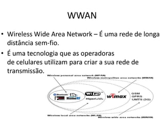 WWAN
• Wireless Wide Area Network – É uma rede de longa
  distância sem-fio.
• É uma tecnologia que as operadoras
  de celulares utilizam para criar a sua rede de
  transmissão.
 