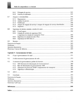 ledes de computadores e a Internet
I.
XIV
8,7
8.8
8.6.1 Filtragem de pacotes.....................................................................................................
8.6.2 Gateway de aplicação...........,.........,..................,..........,................................*..
Ataques e contramedidas............... .........................................................................................
8.7.1 Mapeamento..................................................................................................................
8.7.2 Análise de pacotes...................................... ...... ...........................................................
8.7.3 Falsificação.....................................................................................................................
8.7.4 Ataques de negação de serviço e ataques de negação de serviço distribuídos
8.7.5 Sequestro.........................................................................................................................
542
546
546
547
548
548
549
Segurança em muitas camadas: estudos de casos................................................................................... 550
8.8.1 E-mail seguro................... ..................................... ......................................................................... 550
8.8.2 Camada de sockets de segurança (SSL)
e segurança na camada de transporte (TLS)..............................................................................555
8.8.3 Segurança na camada de rede: IPsec..................................................................... ..................... 558
8.8.4 Segurança em IEEE 802.11 ......................................... .............................................. ....560
8.9 Resumo........... .......................................................................... .......................................................................565
Exercícios de fixação.............................................................. ...... .............................................................................. 565
Problemas............................................................................................................................ ..... .......................................566
Questões dissertativas................................................................................................................................................... 568-c
Entrevista • Steven M. Bellovin........................ ...................................... ...............................................................569
Capítulo 9 - Gerenciamento de Rede....................... .....................................................................................571
9.1 O que é gerenciamento de rede?..................................................................................................................571
9.2 A infra-estrutura do gerenciamento de rede............................................................................................. 575
9.3 A estrutura de gerenciamento padrão da Internet................................ 578
9.3.1 SM1 (Estrutura de Informações de Gerenciamento)................................................................580
9.3.2 Base de informações de gerenciamento: MIB............................................................................ 582
9.3.3 Operações do protocolo SNMP e mapeamentos de transporte....................... ..................... 584
9.3.4 Segurança e administração.............................................................................................................586
9.4 ASN.l .....................................................................................................................................................,.,„„...589
9.5 Conclusão.....
Exercícios de fixação .
Problemas....................
Questões dissertatívas
Entrevista •Jeff Case.
593
594
594
595
596
Referências 598
índice 625
 