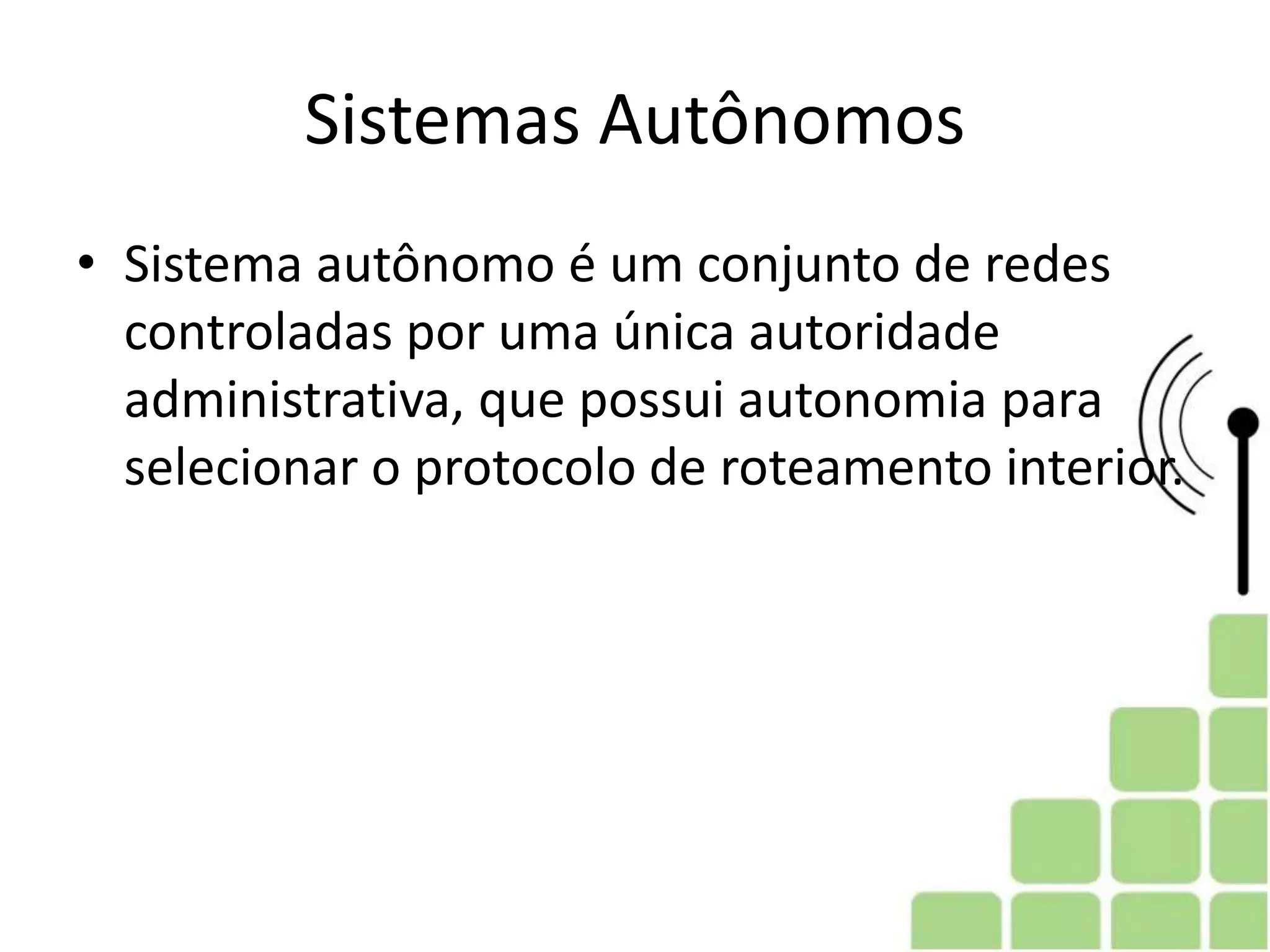 Sistemas Autônomos
• Sistema autônomo é um conjunto de redes
controladas por uma única autoridade
administrativa, que possui autonomia para
selecionar o protocolo de roteamento interior.
 