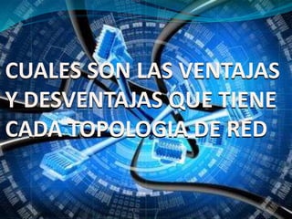CUALES SON LAS VENTAJAS 
Y DESVENTAJAS QUE TIENE 
CADA TOPOLOGIA DE RED 
 