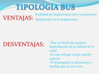VENTAJAS: 
Facilidad de implementación y crecimiento. 
Simplicidad en la arquitectura. 
DESVENTAJAS: -Hay un límite de equipos 
dependiendo de la calidad de la 
señal. 
-Es una red que ocupa mucho 
espacio. 
-El desempeño se disminuye a 
medida que la red crece. 
 