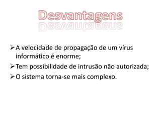 A velocidade de propagação de um vírus
 informático é enorme;
Tem possibilidade de intrusão não autorizada;
O sistema torna-se mais complexo.
 